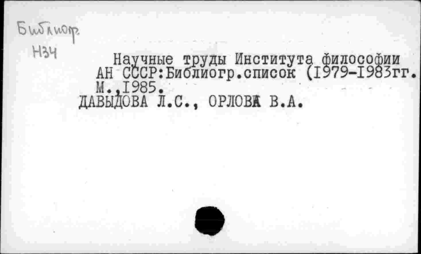 ﻿ньч
Научные труды Института философии АН СССР:Библиогр.список (1979-1985гг. М.,1985.
ДАВЫДОВА Л.С., ОРЛОВА В.А.